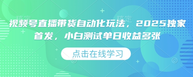 视频号直播带货自动化玩法，2025独家首发，小白测试单日收益多张跨境课程-外贸教程-精品网课-电商运营课库课堂