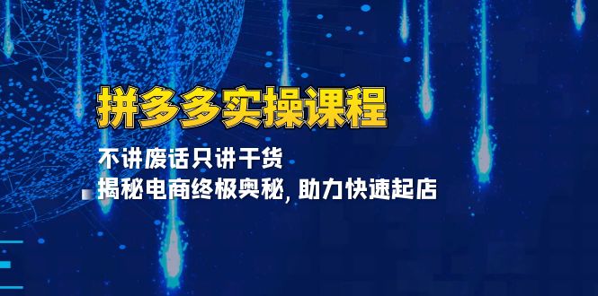 拼多多实操课程：不讲废话只讲干货, 揭秘电商终极奥秘,助力快速起店跨境课程-外贸教程-精品网课-电商运营课库课堂