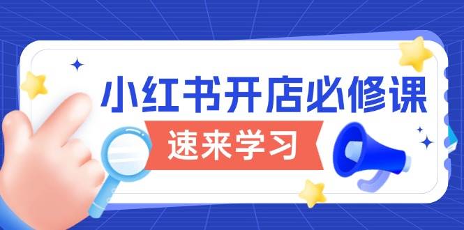 小红书开店必修课，详解开店流程与玩法规则，开启电商变现之旅跨境课程-外贸教程-精品网课-电商运营课库课堂