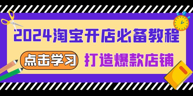 2024淘宝开店必备教程，从选趋势词到全店动销，打造爆款店铺跨境课程-外贸教程-精品网课-电商运营课库课堂