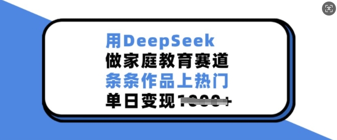 用DeepSeek做家庭教育赛道，条条作品上热门，单日变现多张跨境课程-外贸教程-精品网课-电商运营课库课堂