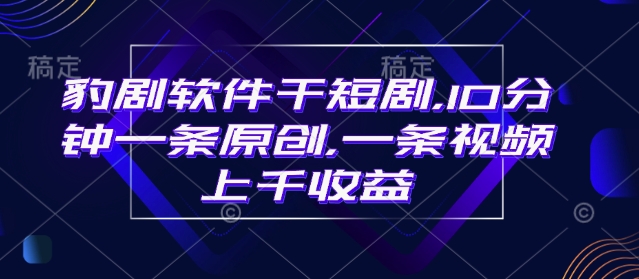 豹剧软件干短剧，10分钟一条原创，爆一条视频上千收益跨境课程-外贸教程-精品网课-电商运营课库课堂