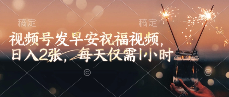 视频号发早安祝福视频，日入2张，每天仅需1小时跨境课程-外贸教程-精品网课-电商运营课库课堂