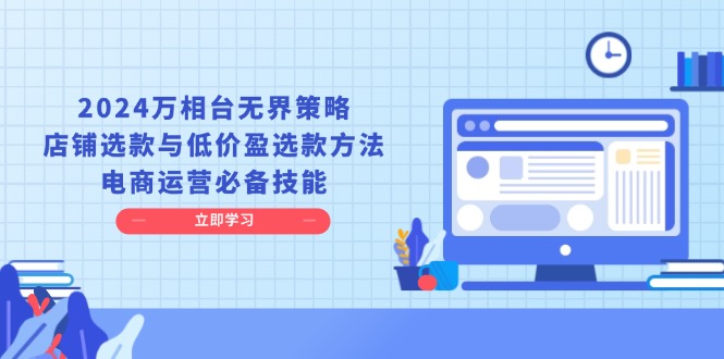 2024万相台无界策略，店铺选款与低价盈选款方法，电商运营必备技能跨境课程-外贸教程-精品网课-电商运营课库课堂