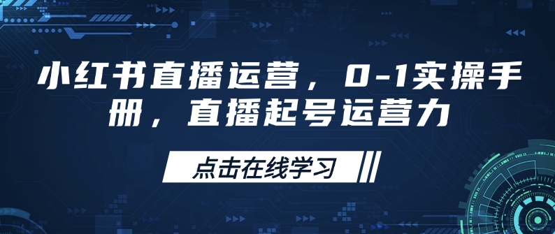 小红书直播运营，0-1实操手册，直播起号运营力跨境课程-外贸教程-精品网课-电商运营课库课堂