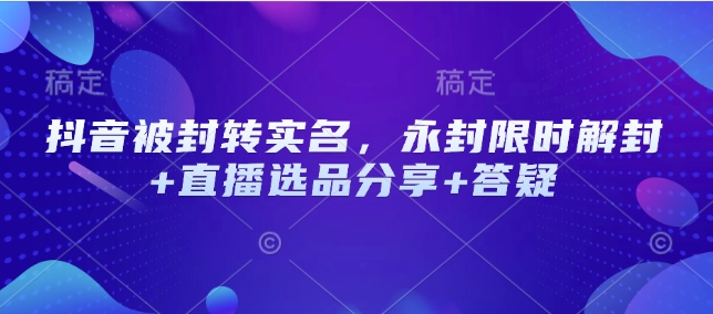抖音被封转实名，永封限时解封+直播选品分享+答疑跨境课程-外贸教程-精品网课-电商运营课库课堂