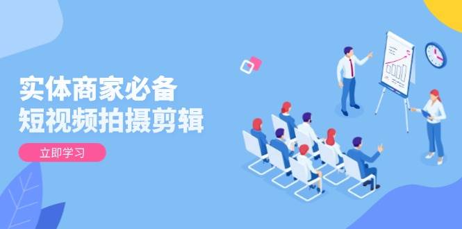 实体商家必备！短视频拍摄剪辑，从基础到进阶 全面提升视频质量与获客效果跨境课程-外贸教程-精品网课-电商运营课库课堂