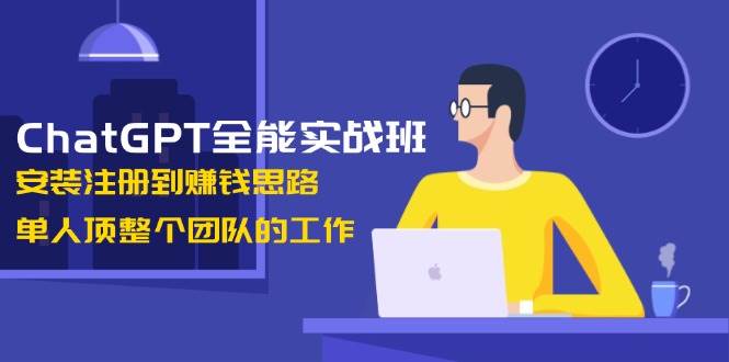 ChatGPT全能实战班，安装注册到赚钱思路，单人顶整个团队的工作跨境课程-外贸教程-精品网课-电商运营课库课堂