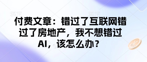 付费文章：错过了互联网错过了房地产，我不想错过AI，该怎么办？跨境课程-外贸教程-精品网课-电商运营课库课堂