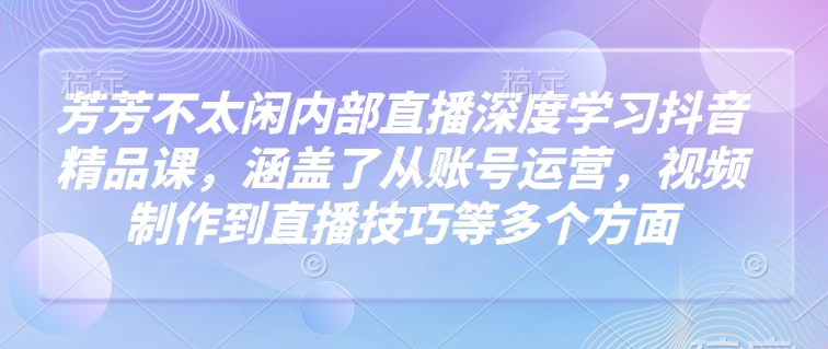 芳芳不太闲内部直播深度学习抖音精品课，涵盖了从账号运营，视频制作到直播技巧等多个方面跨境课程-外贸教程-精品网课-电商运营课库课堂