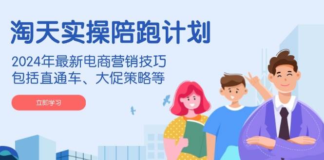 淘天实操陪跑计划，2024年最新电商营销技巧，包括直通车、大促策略等跨境课程-外贸教程-精品网课-电商运营课库课堂