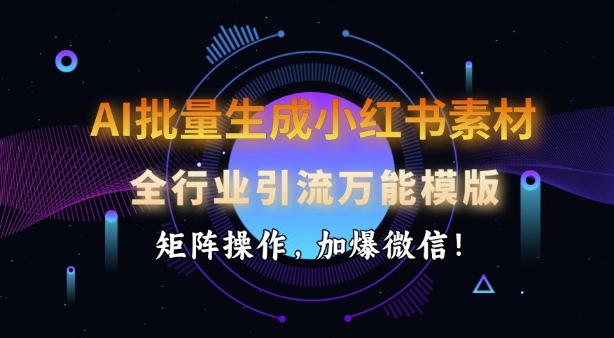 AI批量生成小红书素材，全行业引流万能模版，矩阵操作，加爆微信跨境课程-外贸教程-精品网课-电商运营课库课堂