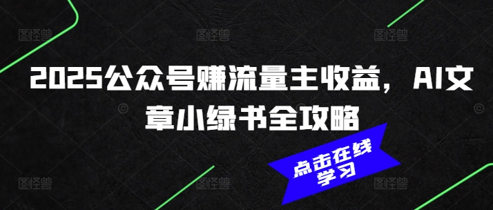2025公众号赚流量主收益，AI文章小绿书全攻略跨境课程-外贸教程-精品网课-电商运营课库课堂