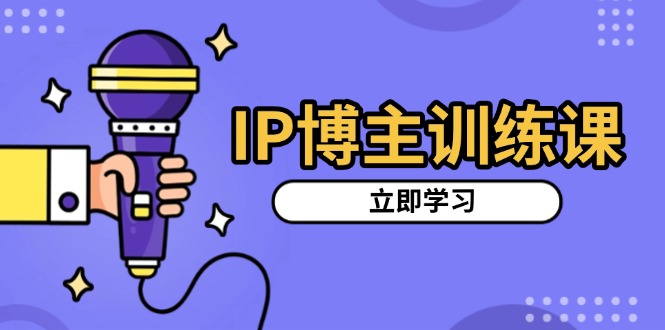 IP博主训练课，定位账号，推荐热门赛道，搭建涨粉架构，拍出更吸粉视频跨境课程-外贸教程-精品网课-电商运营课库课堂