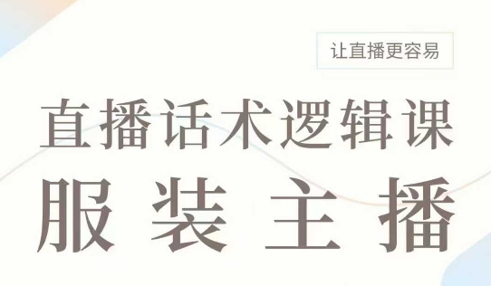 直播带货：服装主播话术逻辑课，服装主播话术大全，让直播更容易跨境课程-外贸教程-精品网课-电商运营课库课堂