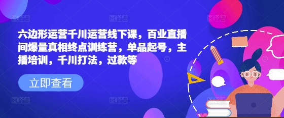 六边形运营千川运营线下课，百业直播间爆量真相终点训练营，单品起号，主播培训，千川打法，过款等跨境课程-外贸教程-精品网课-电商运营课库课堂
