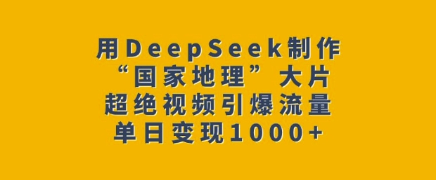 用DeepSeek制作“国家地理”大片，超绝视频引爆流量，单日变现多张跨境课程-外贸教程-精品网课-电商运营课库课堂