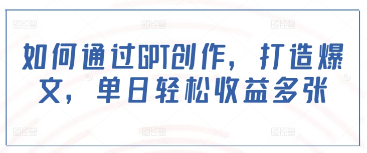 如何通过GPT创作，打造爆文，单日轻松收益多张跨境课程-外贸教程-精品网课-电商运营课库课堂