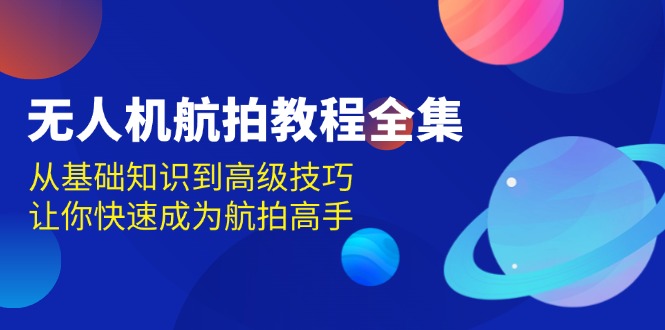 无人机-航拍教程全集，从基础知识到高级技巧，让你快速成为航拍高手跨境课程-外贸教程-精品网课-电商运营课库课堂