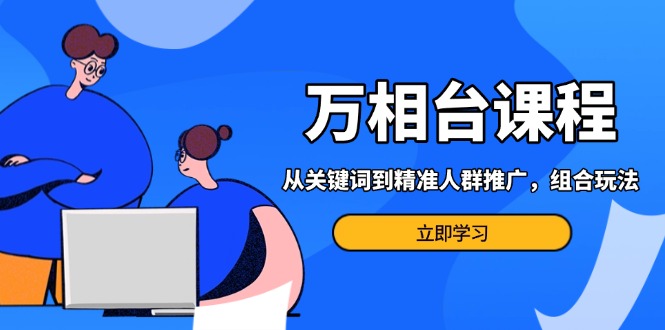 万相台课程：从关键词到精准人群推广，组合玩法高效应对多场景电商营销…跨境课程-外贸教程-精品网课-电商运营课库课堂