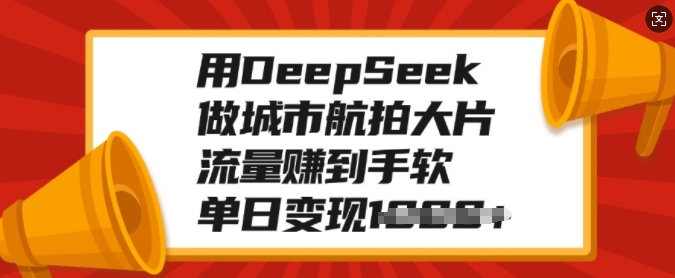 用DeepSeek做城市航拍大片，流量赚到手软，单日变现多张跨境课程-外贸教程-精品网课-电商运营课库课堂