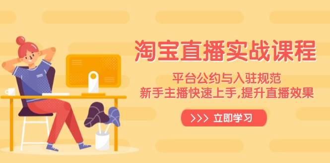 淘宝直播实战课程，平台公约与入驻规范，新手主播快速上手, 提升直播效果跨境课程-外贸教程-精品网课-电商运营课库课堂