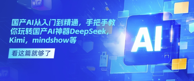 国产AI从入门到精通，手把手教你玩转国产AI神器DeepSeek，Kimi，mindshow等跨境课程-外贸教程-精品网课-电商运营课库课堂