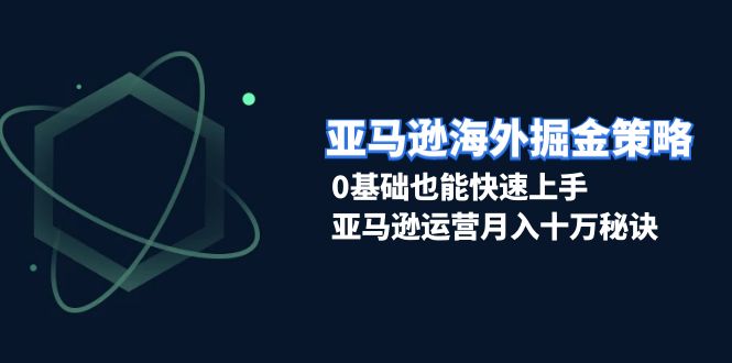 亚马逊海外掘金策略，0基础也能快速上手，亚马逊运营月入十万秘诀跨境课程-外贸教程-精品网课-电商运营课库课堂