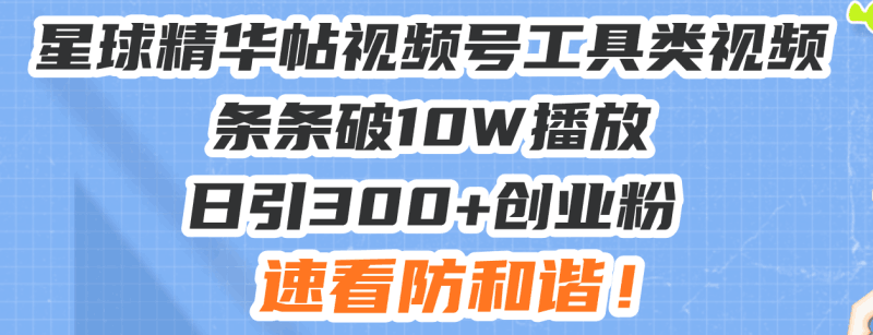 星球精华帖视频号工具类视频条条破10W播放日引300+创业粉,速看防和谐!跨境课程-外贸教程-精品网课-电商运营课库课堂