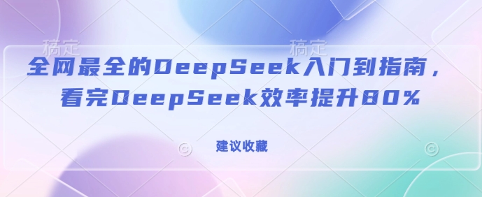 全网最全的DeepSeek入门到指南，看完DeepSeek效率提升80%(建议收藏)跨境课程-外贸教程-精品网课-电商运营课库课堂