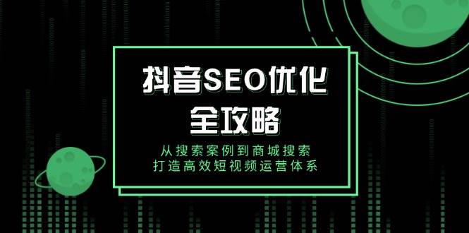 抖音SEO优化全攻略，从搜索案例到商城搜索，打造高效短视频运营体系跨境课程-外贸教程-精品网课-电商运营课库课堂