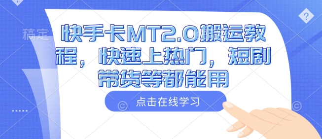 快手卡MT2.0搬运教程，快速上热门，短剧带货等都能用跨境课程-外贸教程-精品网课-电商运营课库课堂