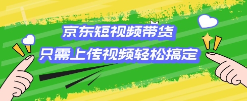 京东短视频带货，只需上传视频就搞定，小白轻松上手跨境课程-外贸教程-精品网课-电商运营课库课堂
