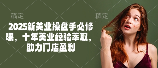 2025新美业操盘手必修课，十年美业经验萃取，助力门店盈利跨境课程-外贸教程-精品网课-电商运营课库课堂