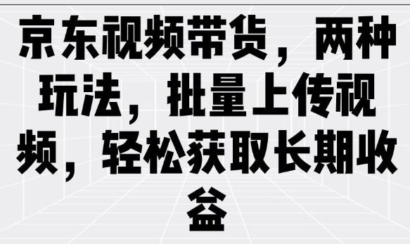 京东视频带货，两种玩法，批量上传视频，轻松获取长期收益跨境课程-外贸教程-精品网课-电商运营课库课堂
