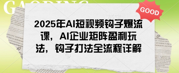 2025年AI短视频钩子爆流课，AI企业矩阵盈利玩法，钩子打法全流程详解跨境课程-外贸教程-精品网课-电商运营课库课堂