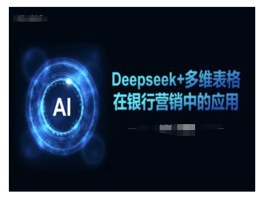 Deepseek+多维表格在银行营销场景中的应用跨境课程-外贸教程-精品网课-电商运营课库课堂