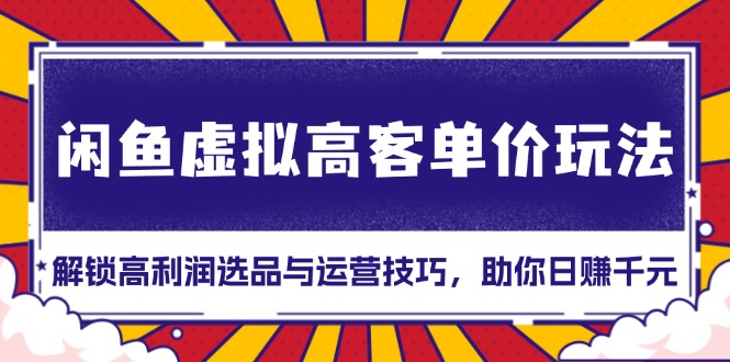 闲鱼虚拟高客单价玩法：解锁高利润选品与运营技巧，助你日赚千元！跨境课程-外贸教程-精品网课-电商运营课库课堂