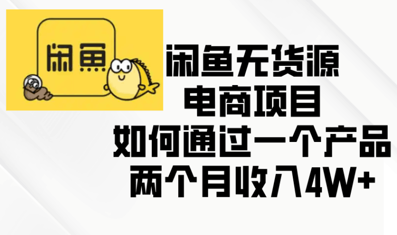 闲鱼无货源电商项目，如何通过一个产品两个月收入4W+跨境课程-外贸教程-精品网课-电商运营课库课堂