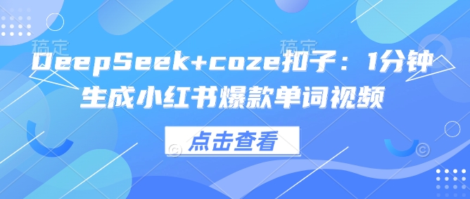 DeepSeek+coze扣子：1分钟生成小红书爆款单词视频跨境课程-外贸教程-精品网课-电商运营课库课堂
