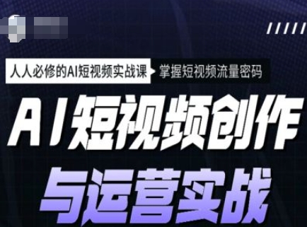 AI短视频创作与运营实战课程，人人必修的AI短视频实战课，掌握短视频流量密码跨境课程-外贸教程-精品网课-电商运营课库课堂