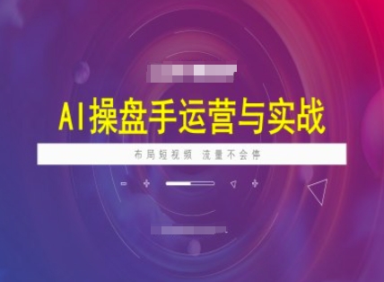 AI操盘手运营实战课程，布局短祝频，流量不会停跨境课程-外贸教程-精品网课-电商运营课库课堂