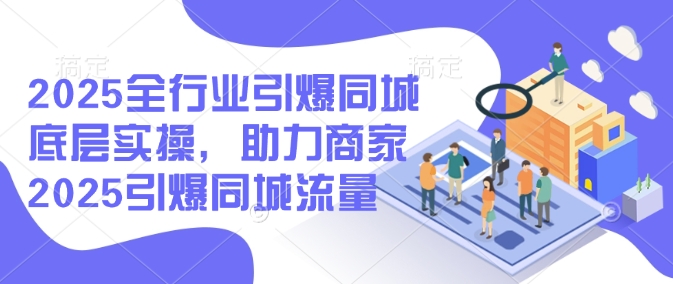 2025全行业引爆同城底层实操，助力商家2025引爆同城流量跨境课程-外贸教程-精品网课-电商运营课库课堂