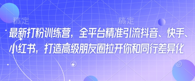 最新打粉训练营，全平台精准引流抖音、快手、小红书，打造高级朋友圈拉开你和同行差异化跨境课程-外贸教程-精品网课-电商运营课库课堂