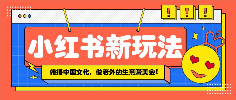小红书流量新玩法，传播中国传统文化的同时，做老外的生意赚美金！跨境课程-外贸教程-精品网课-电商运营课库课堂