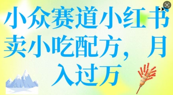 小众赛道小红书卖小吃配方，操作简单，月入过W跨境课程-外贸教程-精品网课-电商运营课库课堂