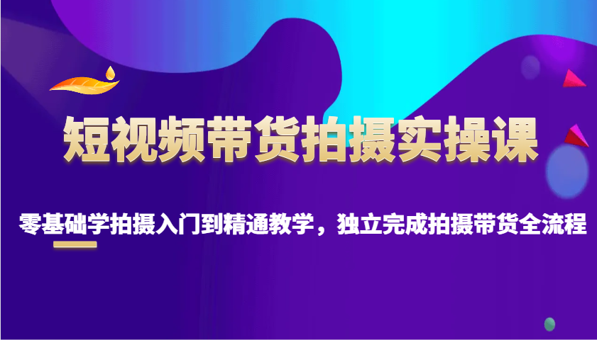短视频带货拍摄实操课，零基础学拍摄入门到精通教学，独立完成拍摄带货全流程跨境课程-外贸教程-精品网课-电商运营课库课堂