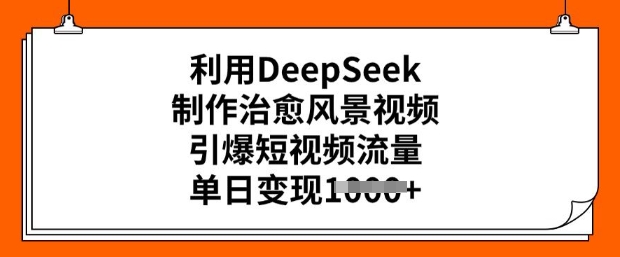 利用DeepSeek制作治愈风景视频，引爆短视频流量，单日变现多张跨境课程-外贸教程-精品网课-电商运营课库课堂