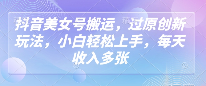 抖音美女号搬运，过原创新玩法，小白轻松上手，每天收入多张跨境课程-外贸教程-精品网课-电商运营课库课堂