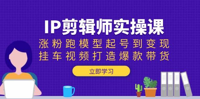 IP剪辑师实操课：涨粉跑模型起号到变现，挂车视频打造爆款带货跨境课程-外贸教程-精品网课-电商运营课库课堂